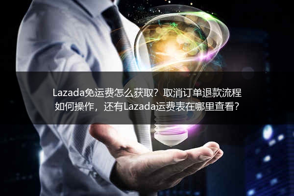 Lazada免运费怎么获取？取消订单退款流程如何操作，还有Lazada运费表在哪里查看？