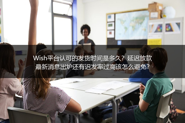 Wish平台认可的发货时间是多久？延迟放款最新消息出炉还有迟发率过高该怎么避免？