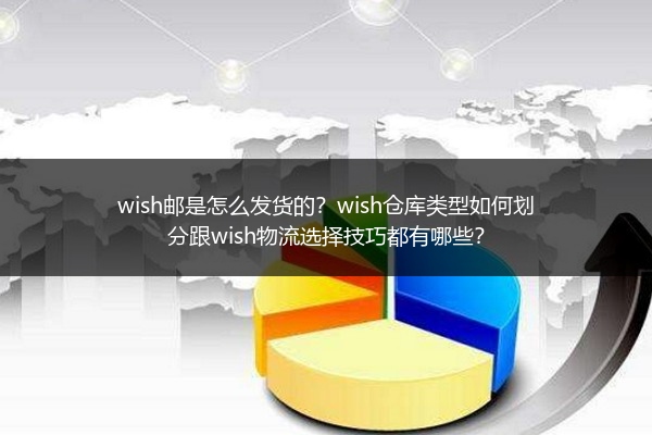 wish邮是怎么发货的？wish仓库类型如何划分跟wish物流选择技巧都有哪些？