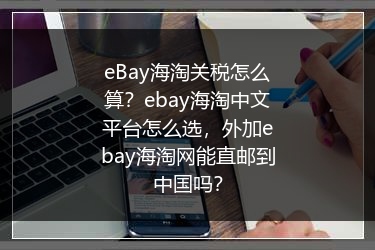 eBay海淘关税怎么算？ebay海淘中文平台怎么选，外加ebay海淘网能直邮到中国吗？