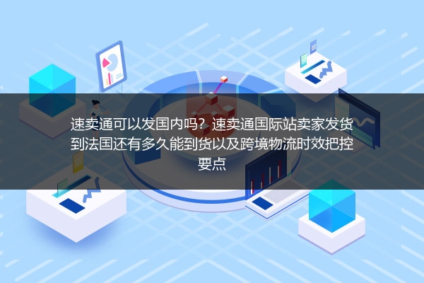 速卖通可以发国内吗？速卖通国际站卖家发货到法国还有多久能到货以及跨境物流时效把控要点