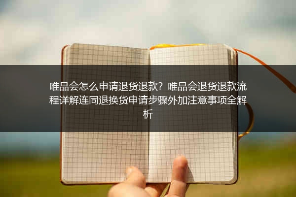 唯品会怎么申请退货退款？唯品会退货退款流程详解连同退换货申请步骤外加注意事项全解析