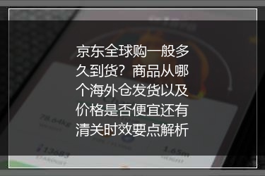 京东全球购一般多久到货？商品从哪个海外仓发货以及价格是否便宜还有清关时效要点解析
