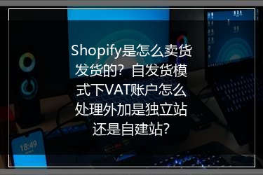 Shopify是怎么卖货发货的？自发货模式下VAT账户怎么处理外加是独立站还是自建站？