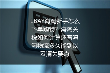 EBAY海淘新手怎么下单购物？海淘关税如何计算还有海淘物流多久能到以及清关要点