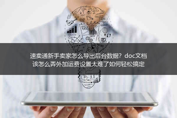速卖通新手卖家怎么导出后台数据？doc文档该怎么弄外加运费设置太难了如何轻松搞定
