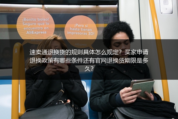 速卖通退换货的规则具体怎么规定？买家申请退换政策有哪些条件还有官网退换货期限是多久？