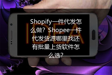 Shopify一件代发怎么做？Shopee一件代发货源哪里找还有批量上货软件怎么选？