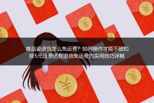 唯品会退货怎么免运费？如何操作才能不被扣除5元运费还有退货免运费的实用技巧详解
