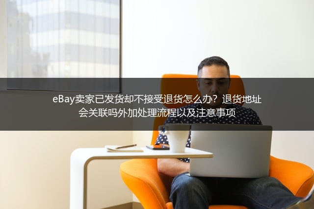 eBay卖家已发货却不接受退货怎么办？退货地址会关联吗外加处理流程以及注意事项