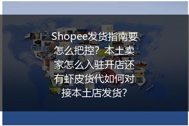 Shopee发货指南要怎么把控？本土卖家怎么入驻开店还有虾皮货代如何对接本土店发货？
