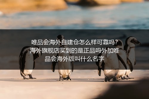 唯品会海外自建仓怎么样可靠吗？海外旗舰店买到的是正品吗外加唯品会海外版叫什么名字
