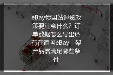 eBay德国站退货政策要注意什么？订单数据怎么导出还有在德国eBay上架产品需满足哪些条件