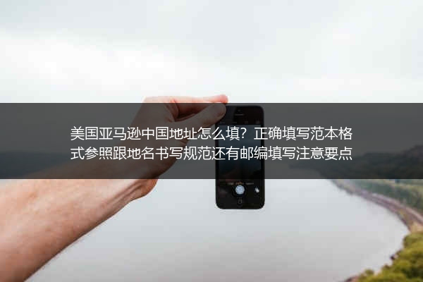 美国亚马逊中国地址怎么填？正确填写范本格式参照跟地名书写规范还有邮编填写注意要点