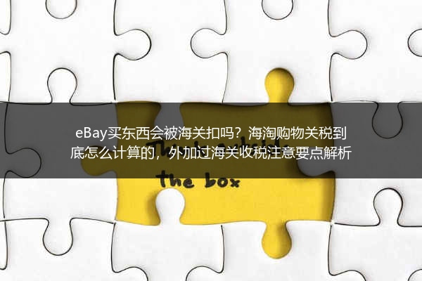 eBay买东西会被海关扣吗？海淘购物关税到底怎么计算的，外加过海关收税注意要点解析