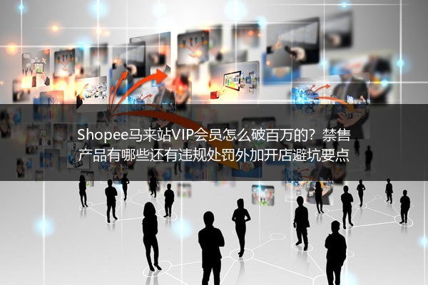 Shopee马来站VIP会员怎么破百万的？禁售产品有哪些还有违规处罚外加开店避坑要点