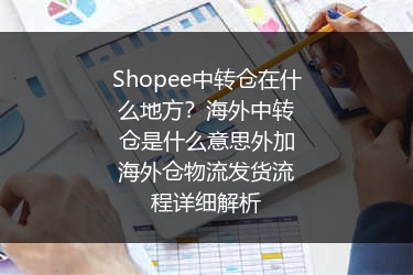 Shopee中转仓在什么地方？海外中转仓是什么意思外加海外仓物流发货流程详细解析
