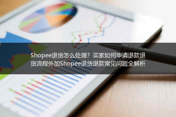 Shopee退货怎么处理？买家如何申请退款退货流程外加Shopee退货退款常见问题全解析
