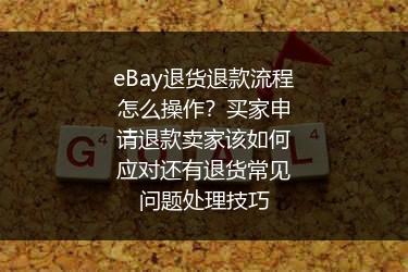 eBay退货退款流程怎么操作？买家申请退款卖家该如何应对还有退货常见问题处理技巧