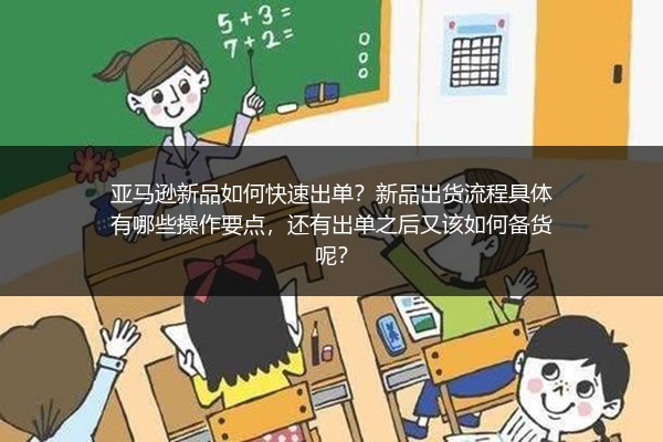 亚马逊新品如何快速出单？新品出货流程具体有哪些操作要点，还有出单之后又该如何备货呢？