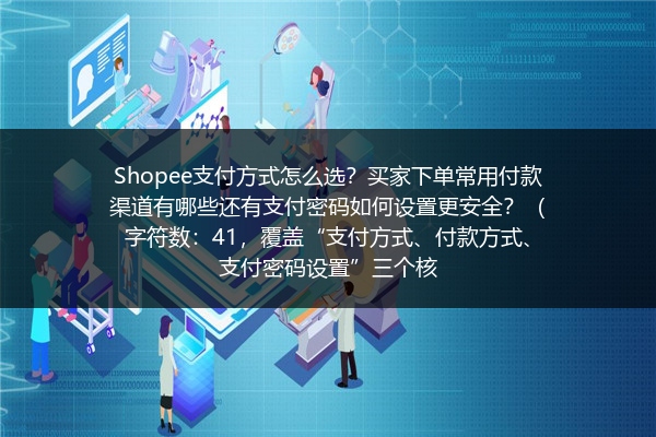 Shopee支付方式怎么选？买家下单常用付款渠道有哪些还有支付密码如何设置更安全？（字符数：41，覆盖“支付方式、付款方式、支付密码设置”三个核