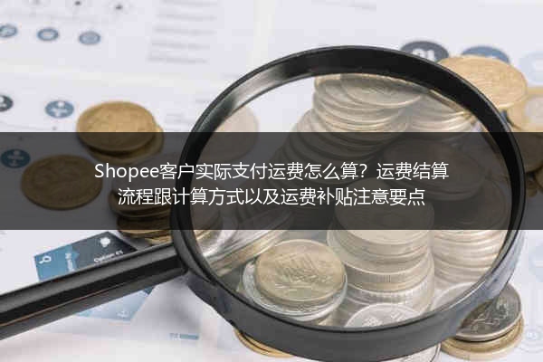 Shopee客户实际支付运费怎么算？运费结算流程跟计算方式以及运费补贴注意要点