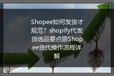 Shopee如何发货才规范？shopify代发货选品要点跟Shopee货代操作流程详解