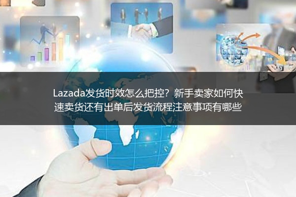 Lazada发货时效怎么把控？新手卖家如何快速卖货还有出单后发货流程注意事项有哪些