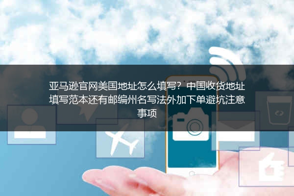 亚马逊官网美国地址怎么填写？中国收货地址填写范本还有邮编州名写法外加下单避坑注意事项