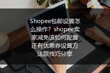 Shopee包邮设置怎么操作？shopee卖家减免该如何配置还有优惠券设置方法跟技巧分享