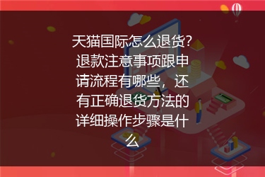 天猫国际怎么退货？退款注意事项跟申请流程有哪些，还有正确退货方法的详细操作步骤是什么