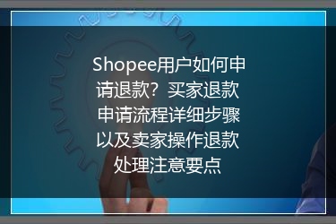 Shopee用户如何申请退款？买家退款申请流程详细步骤以及卖家操作退款处理注意要点