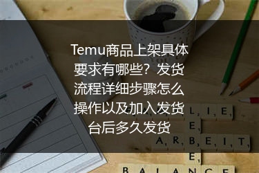 Temu商品上架具体要求有哪些？发货流程详细步骤怎么操作以及加入发货台后多久发货