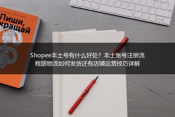 Shopee本土号有什么好处？本土账号注册流程跟物流如何发货还有店铺运营技巧详解