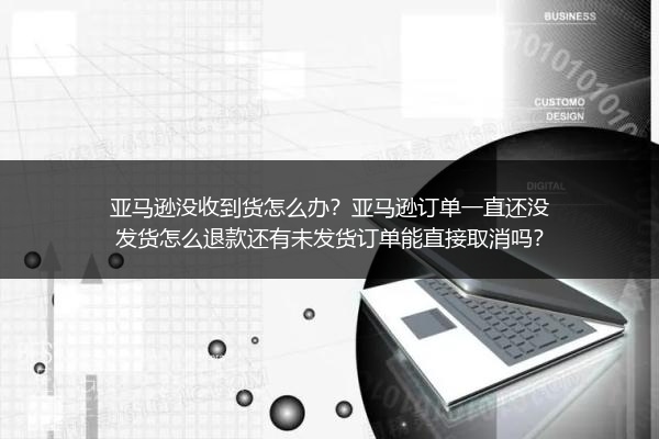 亚马逊没收到货怎么办？亚马逊订单一直还没发货怎么退款还有未发货订单能直接取消吗？