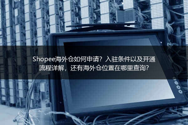 Shopee海外仓如何申请？入驻条件以及开通流程详解，还有海外仓位置在哪里查询？