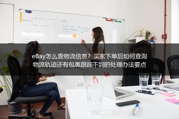 eBay怎么查物流信息？买家下单后如何查询物流轨迹还有包裹跟踪不到的处理办法要点
