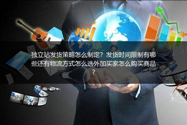 独立站发货策略怎么制定？发货时间限制有哪些还有物流方式怎么选外加买家怎么购买商品？