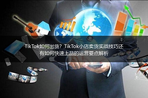 TikTok如何出货？TikTok小店卖货实战技巧还有如何快速上品的运营要点解析