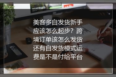 美客多自发货新手应该怎么起步？跨境订单该怎么发货还有自发货模式运费是不是付给平台