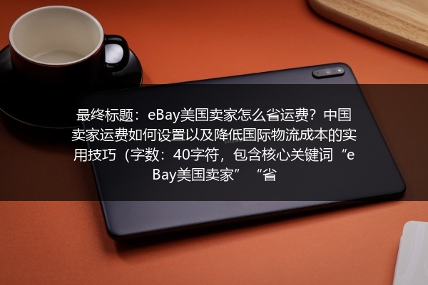 最终标题：eBay美国卖家怎么省运费？中国卖家运费如何设置以及降低国际物流成本的实用技巧（字数：40字符，包含核心关键词“eBay美国卖家”“省