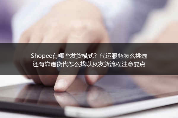 Shopee有哪些发货模式？代运服务怎么挑选还有靠谱货代怎么找以及发货流程注意要点