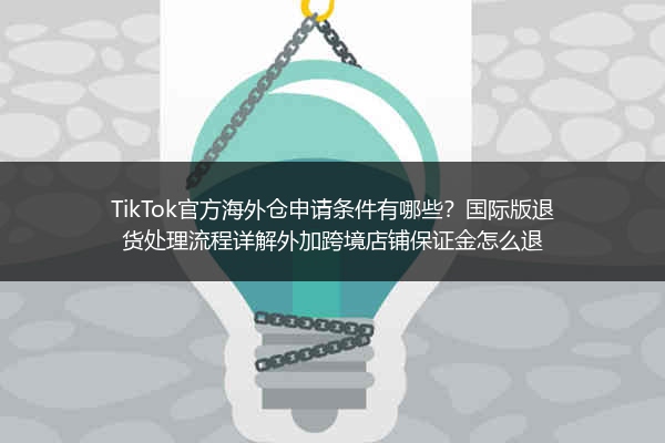 TikTok官方海外仓申请条件有哪些？国际版退货处理流程详解外加跨境店铺保证金怎么退