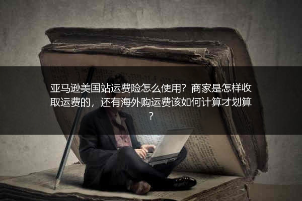 亚马逊美国站运费险怎么使用？商家是怎样收取运费的，还有海外购运费该如何计算才划算？