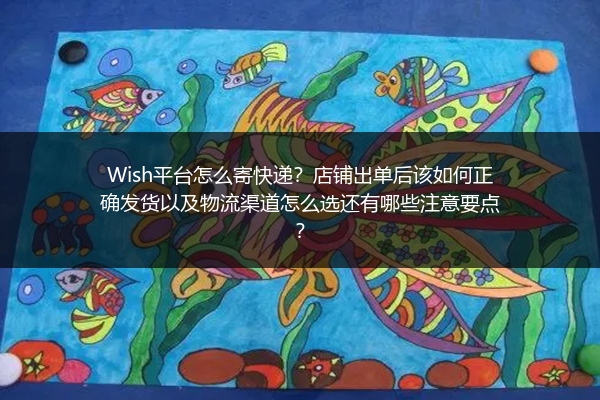 Wish平台怎么寄快递？店铺出单后该如何正确发货以及物流渠道怎么选还有哪些注意要点？