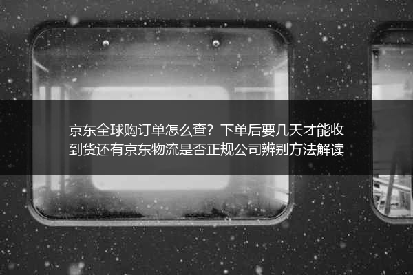 京东全球购订单怎么查？下单后要几天才能收到货还有京东物流是否正规公司辨别方法解读