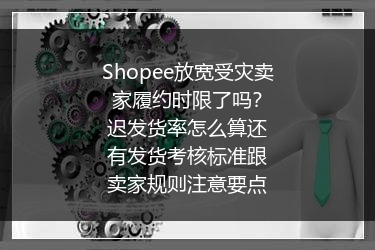 Shopee放宽受灾卖家履约时限了吗？迟发货率怎么算还有发货考核标准跟卖家规则注意要点