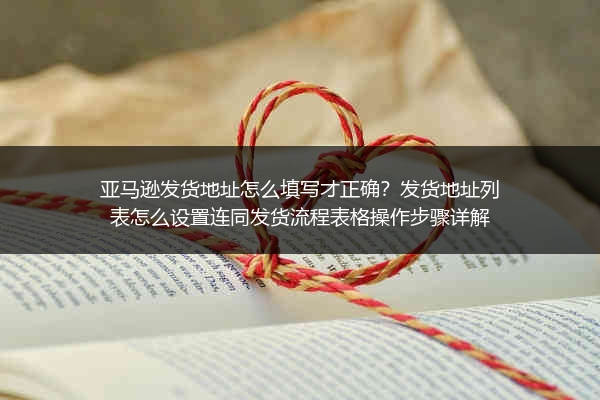 亚马逊发货地址怎么填写才正确？发货地址列表怎么设置连同发货流程表格操作步骤详解