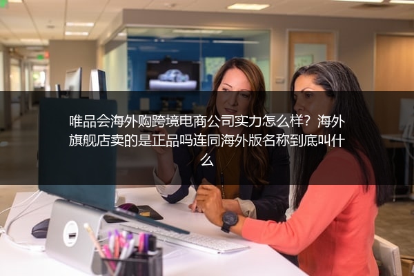 唯品会海外购跨境电商公司实力怎么样？海外旗舰店卖的是正品吗连同海外版名称到底叫什么