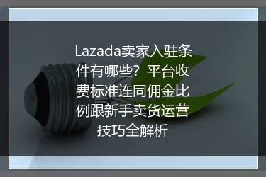 Lazada卖家入驻条件有哪些？平台收费标准连同佣金比例跟新手卖货运营技巧全解析